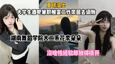 湖南舞蹈学院生李朵朵，暑期酒吧兼职被富二代带回去调教（约她看简阶）