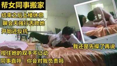 帮女同事搬家之后强推了女同事，还要我对她负责《下滑约女主联系方式》