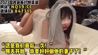 新婚前一夜！与前男友最后一次做爱！【女主可以约，看下面的简阶】