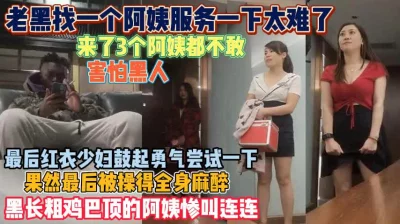 红衣少妇勇敢尝试老黑！黑长粗鸡巴顶的阿姨连连惨叫『狠货高科技看简阶』