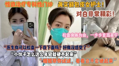 性欲治疗专科性门诊！已检查身体为由套路女护士『狠货高科技看简阶』