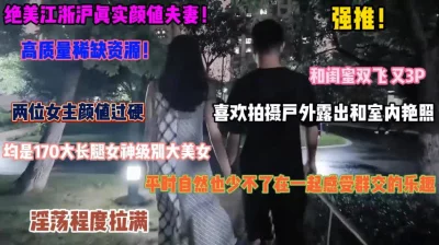 江浙沪真实夫妻！和闺蜜喜欢3P拍摄户外露出艳照『狠货高科技看简阶』