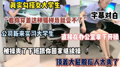 真实勾搭实习大学生，直接在办公室拿下，被操爽了带回家继续操