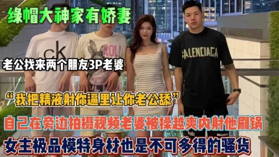 绿帽男家有娇妻！找来两个朋友3P老婆看着越操越爽内射他【约她看简阶】