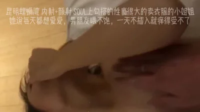 昆明螺蛳湾内射+颜射SOUL上勾搭的性瘾很大的身材哇塞的小姐姐